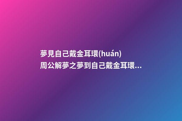 夢見自己戴金耳環(huán)　周公解夢之夢到自己戴金耳環(huán)